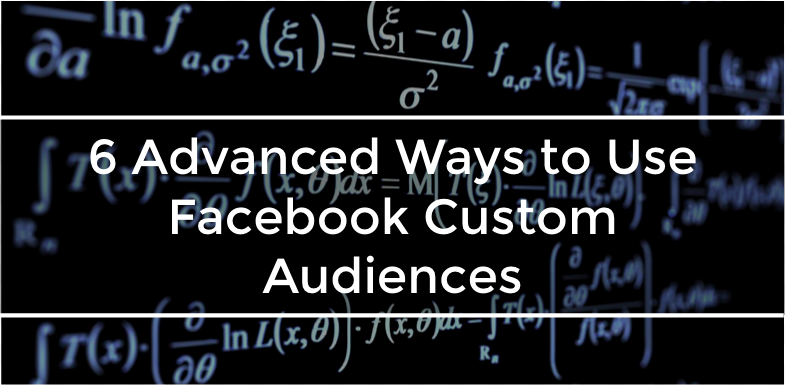 6 Advanced Ways to Use Facebook Custom Audiences